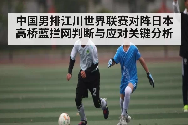 中国男排江川世界联赛对阵日本高桥蓝拦网判断与应对关键分析